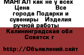 МАНГАЛ как не у всех › Цена ­ 40 000 - Все города Подарки и сувениры » Изделия ручной работы   . Калининградская обл.,Советск г.